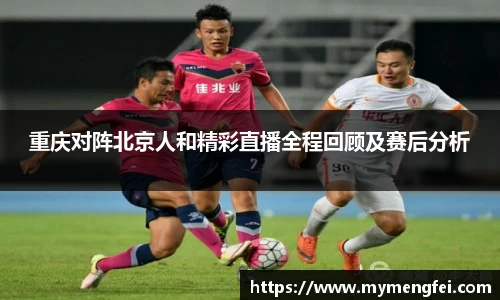 重庆对阵北京人和精彩直播全程回顾及赛后分析