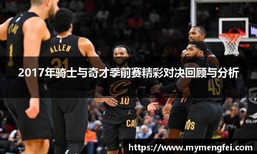 2017年骑士与奇才季前赛精彩对决回顾与分析