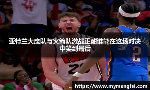 亚特兰大鹰队与火箭队激战正酣谁能在这场对决中笑到最后