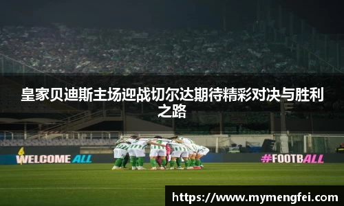 皇家贝迪斯主场迎战切尔达期待精彩对决与胜利之路