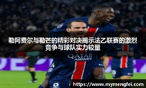 勒阿费尔与勒芒的精彩对决揭示法乙联赛的激烈竞争与球队实力较量