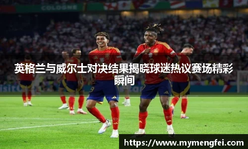 英格兰与威尔士对决结果揭晓球迷热议赛场精彩瞬间
