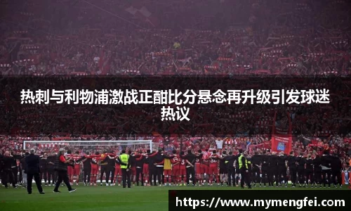 热刺与利物浦激战正酣比分悬念再升级引发球迷热议