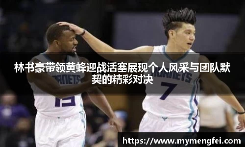 林书豪带领黄蜂迎战活塞展现个人风采与团队默契的精彩对决