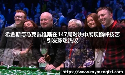 希金斯与马克戴维斯在147局对决中展现巅峰技艺引发球迷热议